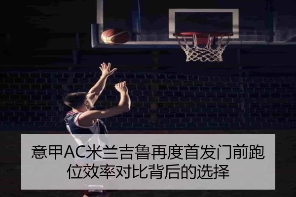 意甲AC米兰吉鲁再度首发门前跑位效率对比背后的选择